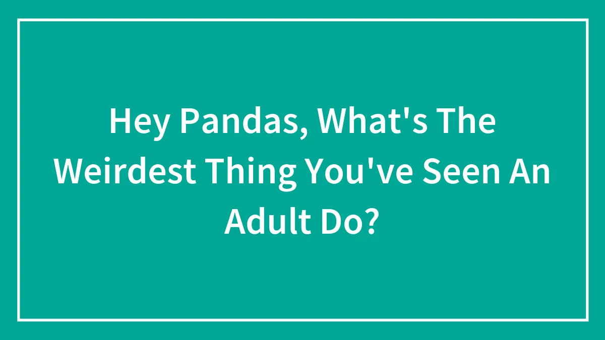 Hey Pandas, What's The Weirdest Thing You've Seen An Adult Do? (Closed)