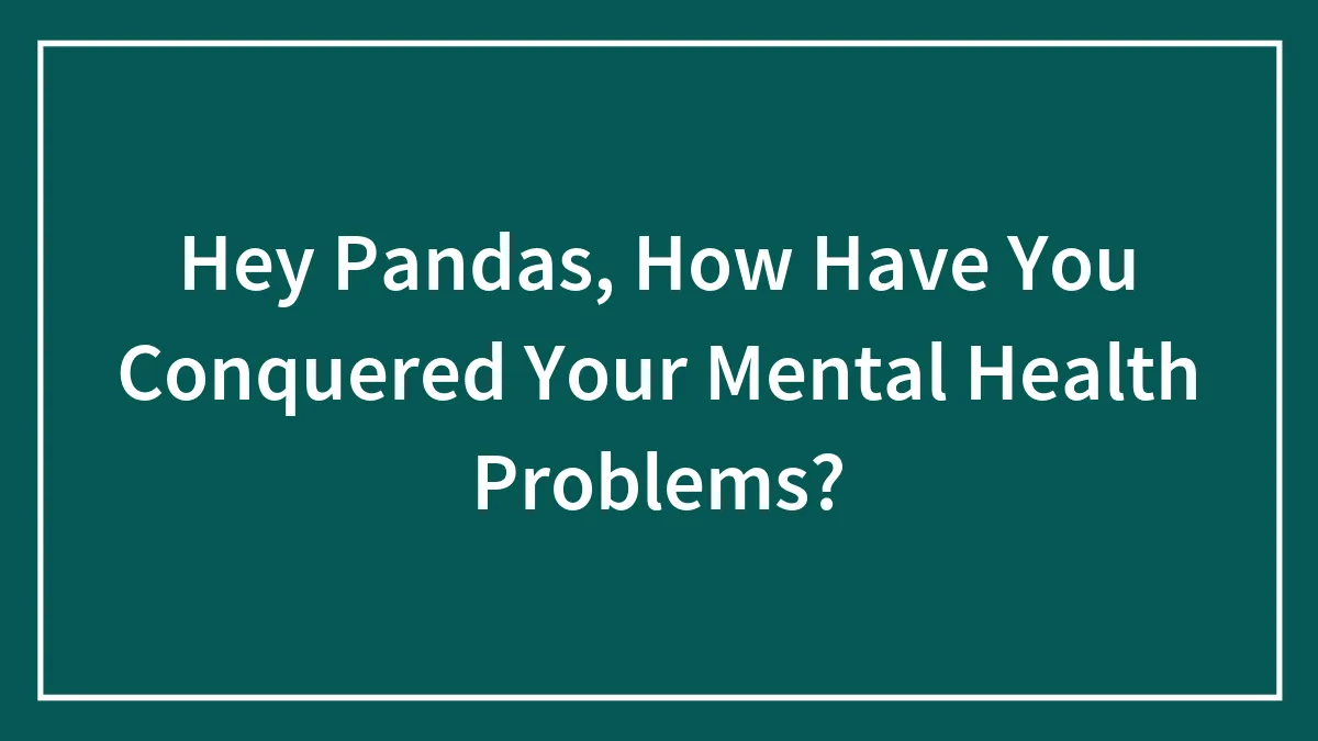 Hey Pandas, How Have You Conquered Your Mental Health Problems? (Closed)