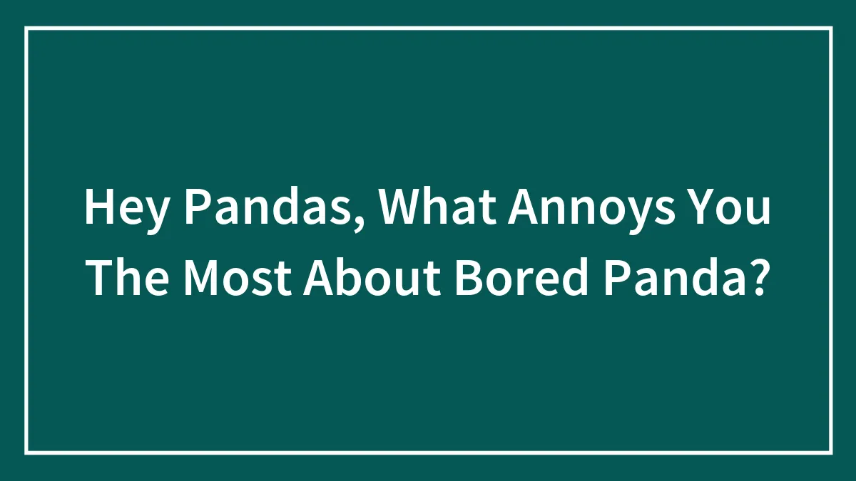 Hey Pandas, What Annoys You The Most About Bored Panda? (Closed)
