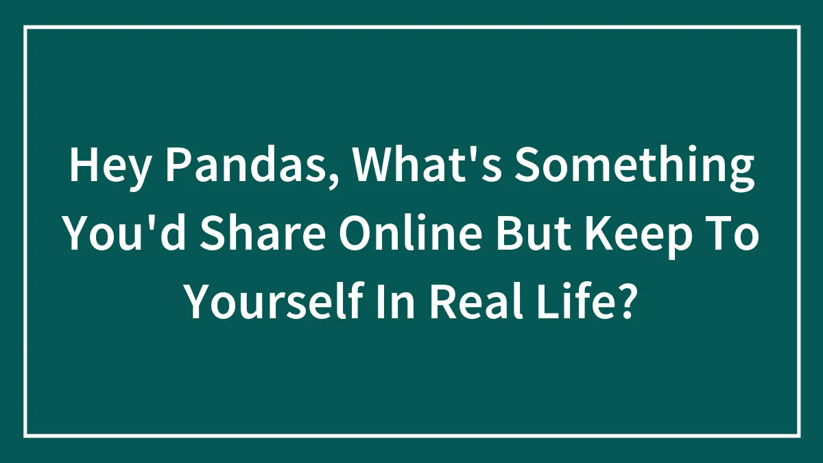 Hey Pandas, What's Something You'd Share Online But Keep To Yourself In Real Life? (Closed)