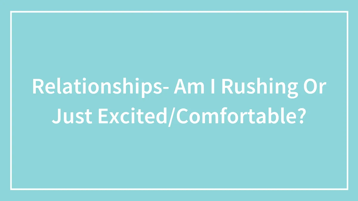 Relationships- Am I Rushing Or Just Excited/Comfortable?
