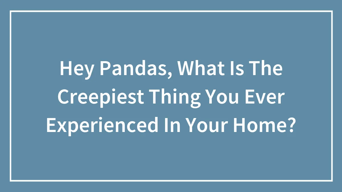Hey Pandas, What Is The Creepiest Thing You Ever Experienced In Your Home? (Closed)