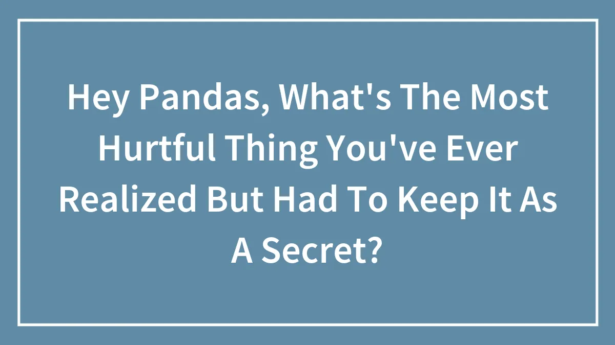 Hey Pandas, What's The Most Hurtful Thing You've Ever Realized But Had To Keep It As A Secret? (Closed)