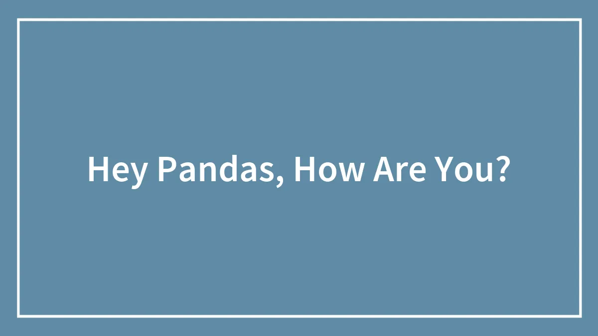 Hey Pandas, How Are You?