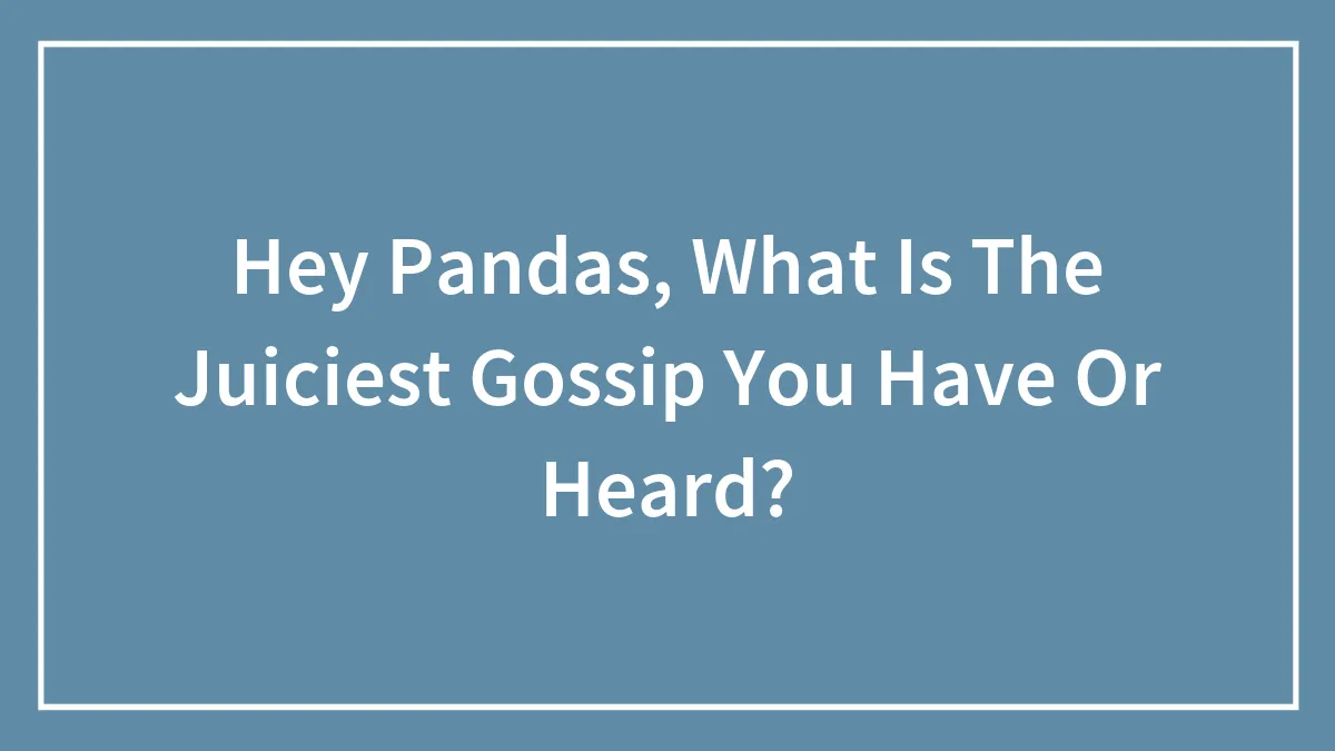Hey Pandas, What Is The Juiciest Gossip You Have Or Heard?