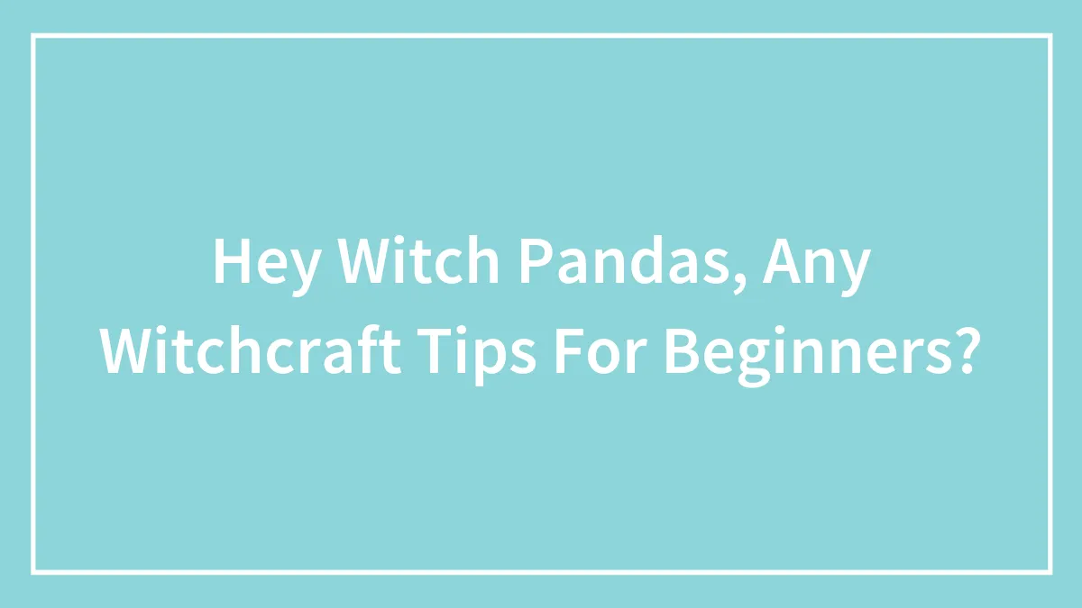 Hey Witch Pandas, Any Witchcraft Tips For Beginners?