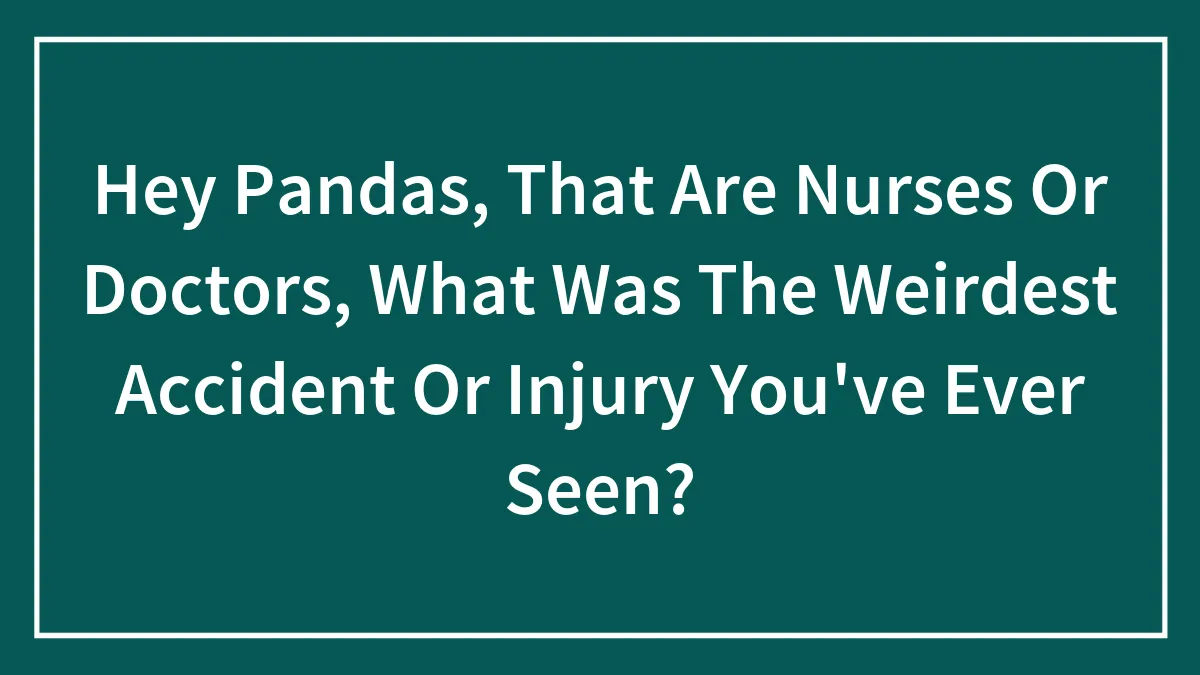 Hey Pandas, That Are Nurses Or Doctors, What Was The Weirdest Accident Or Injury You've Ever Seen?