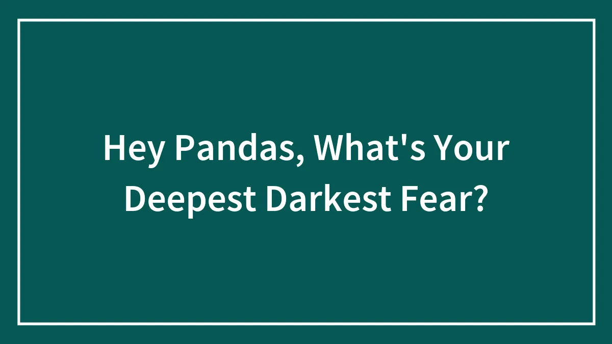 Hey Pandas, What's Your Deepest Darkest Fear? (Closed)