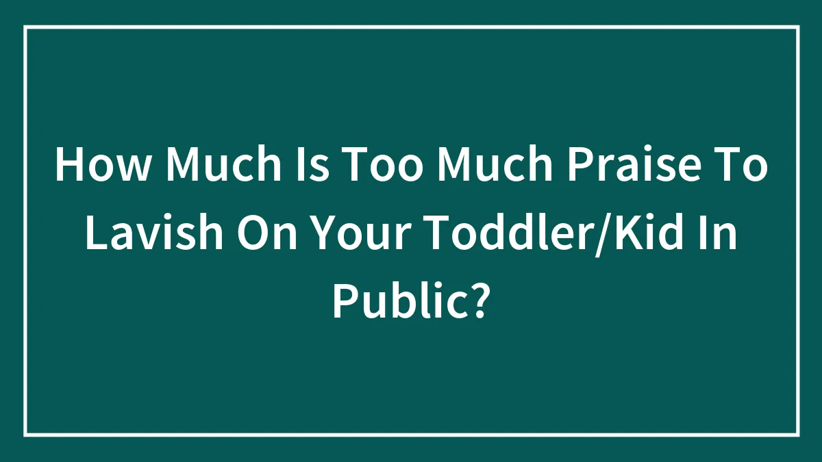 How Much Is Too Much Praise To Lavish On Your Toddler/Kid In Public?
