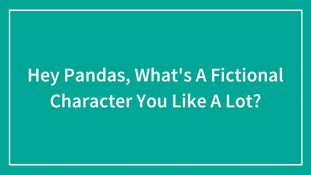 Hey Pandas, What's A Fictional Character You Like A Lot? (Closed)