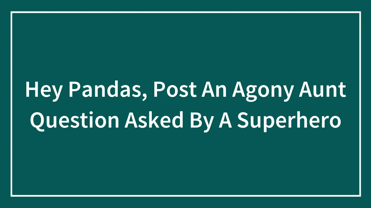 Hey Pandas, Post An Agony Aunt Question Asked By A Superhero (Closed)