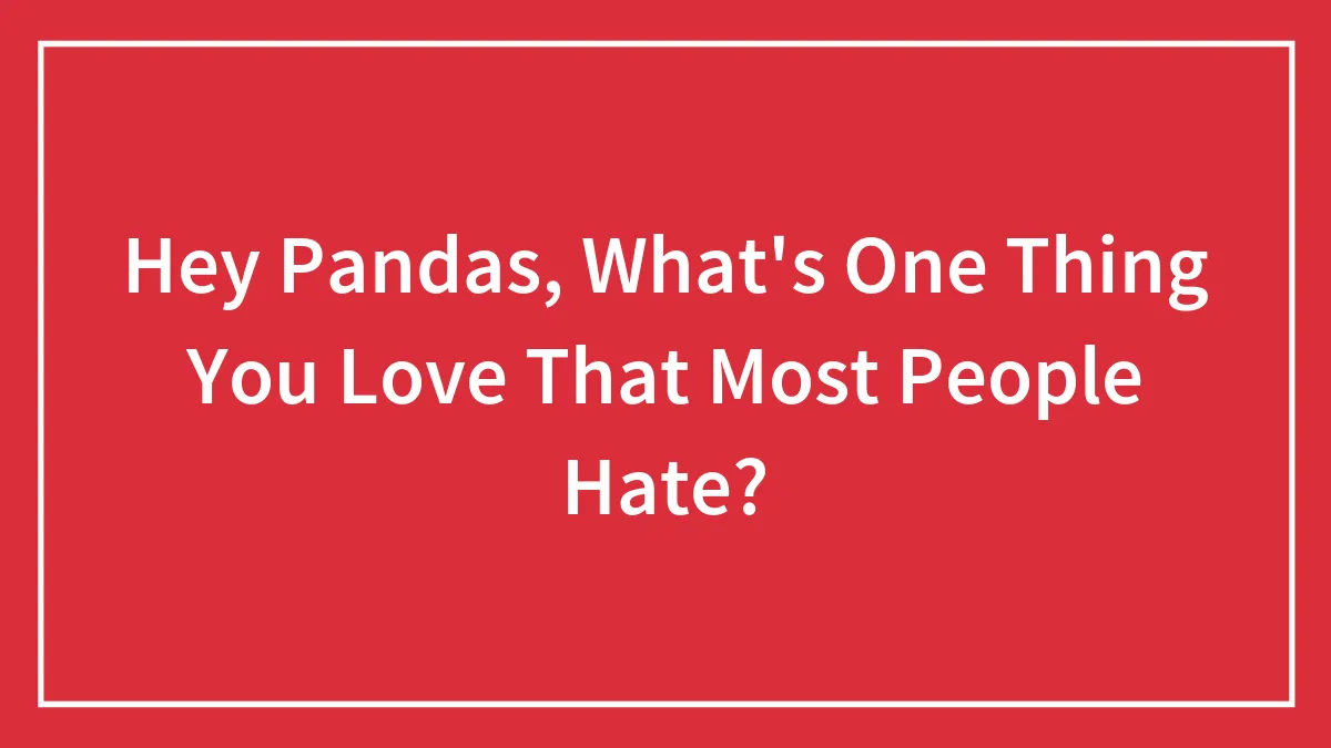 Hey Pandas, What's One Thing You Love That Most People Hate? (Closed)