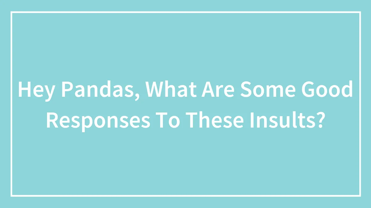 Hey Pandas, What Are Some Good Responses To These Insults? (Closed)