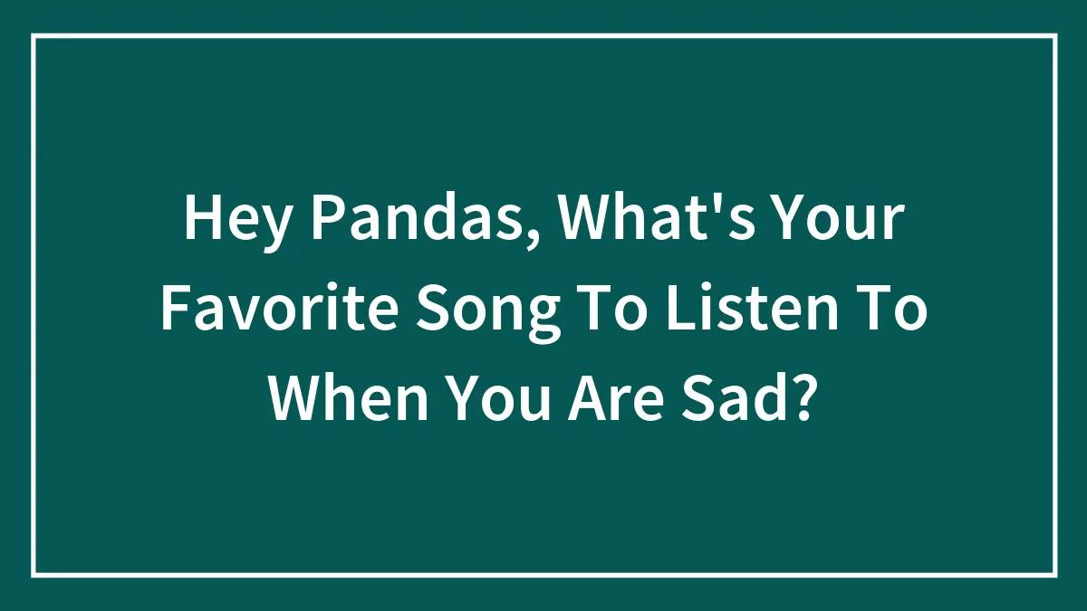 Hey Pandas, What's Your Favorite Song To Listen To When You Are Sad? (Closed)