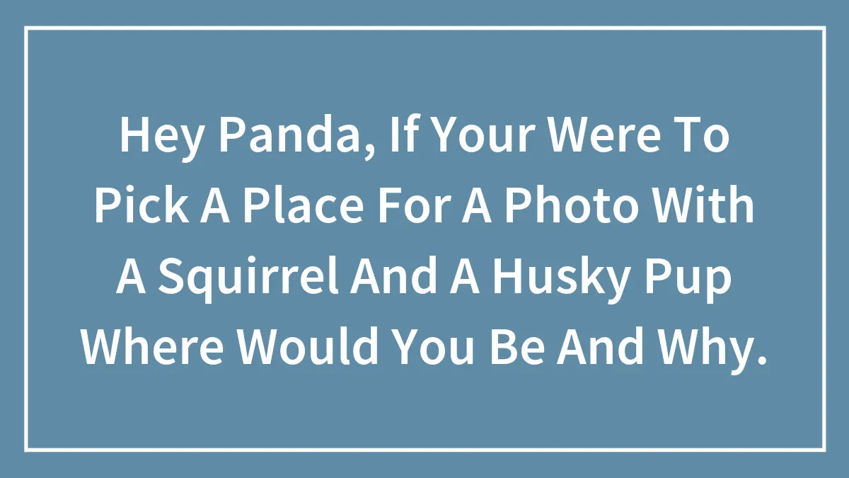 Hey Panda, If Your Were To Pick A Place For A Photo With A Squirrel And A Husky Pup Where Would You Be And Why.