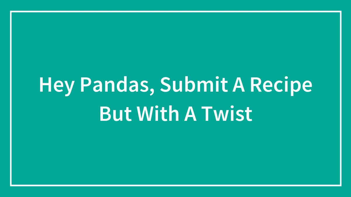 Hey Pandas, Submit A Recipe But With A Twist (Closed)