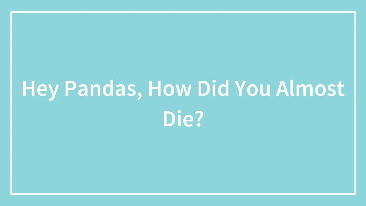 Hey Pandas, How Did You Almost Die? (Closed)