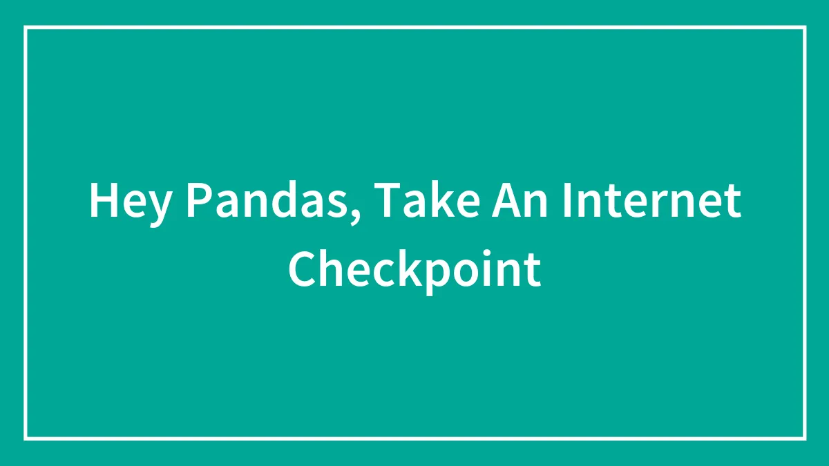 Hey Pandas, Take An Internet Checkpoint (Closed)