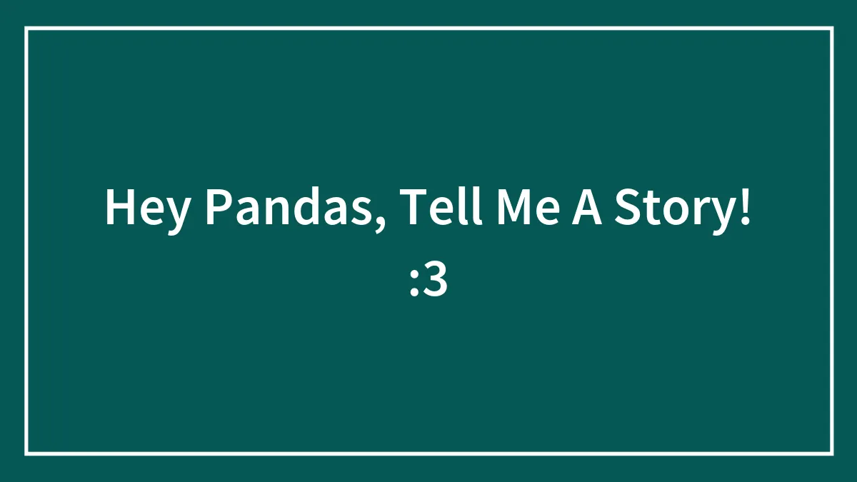 Hey Pandas, Tell Me A Story! :3