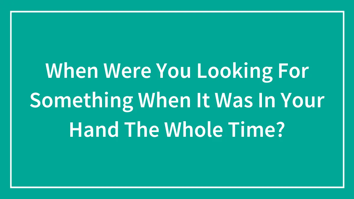 When Were You Looking For Something When It Was In Your Hand The Whole Time?