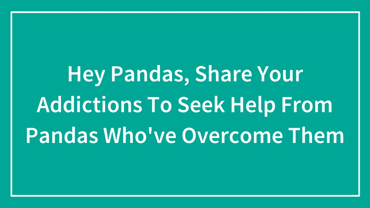 Hey Pandas, Share Your Addictions To Seek Help From Pandas Who've Overcome Them (Closed)
