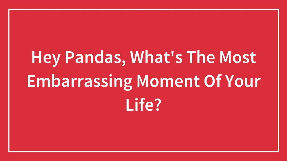 Hey Pandas, What's The Most Embarrassing Moment Of Your Life? (Closed)