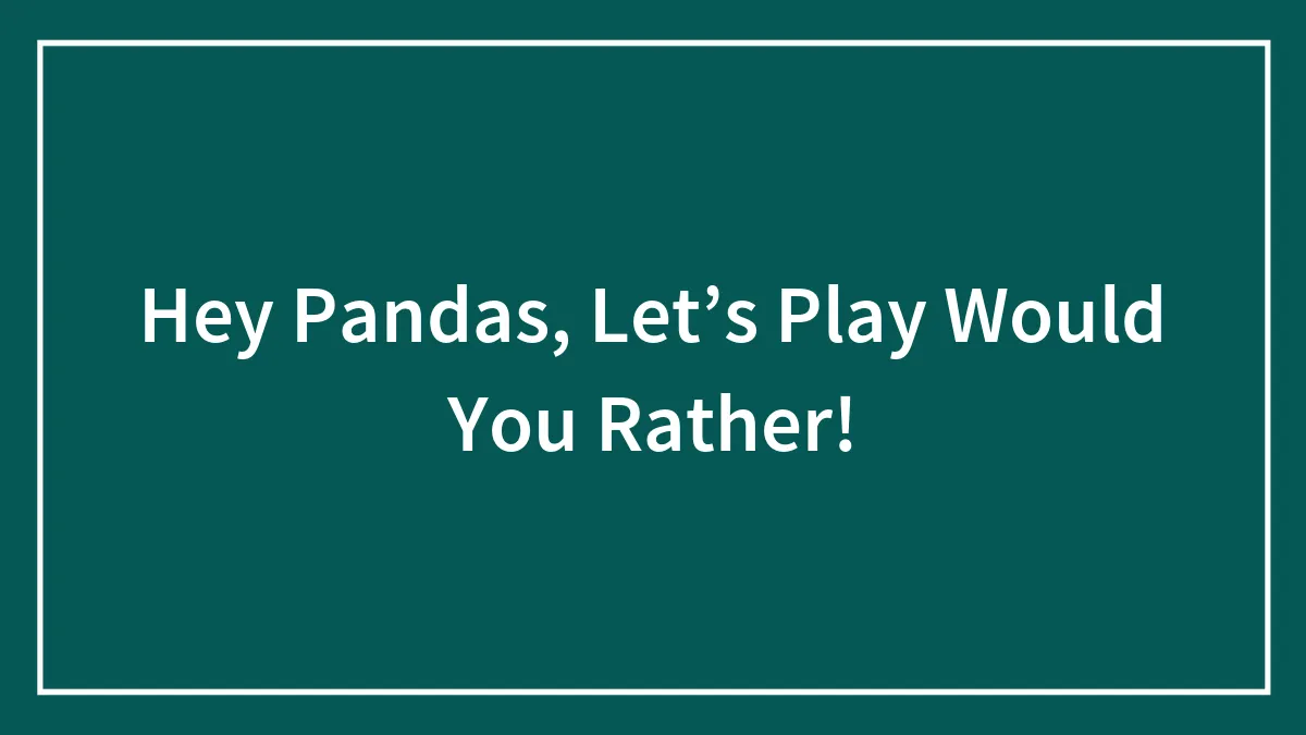 Hey Pandas, Let’s Play Would You Rather! (Closed)