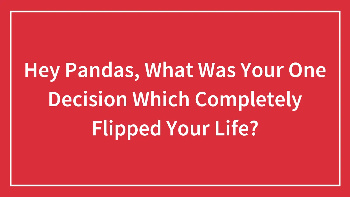Hey Pandas, What Was Your One Decision Which Completely Flipped Your Life? (Closed)