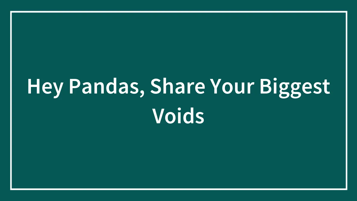 Hey Pandas, Share Your Biggest Voids (Closed)