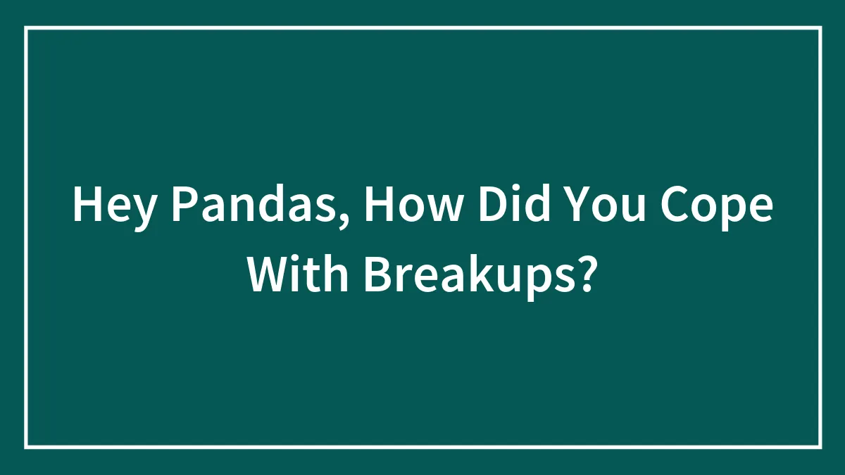 Hey Pandas, How Did You Cope With Breakups? (Closed)
