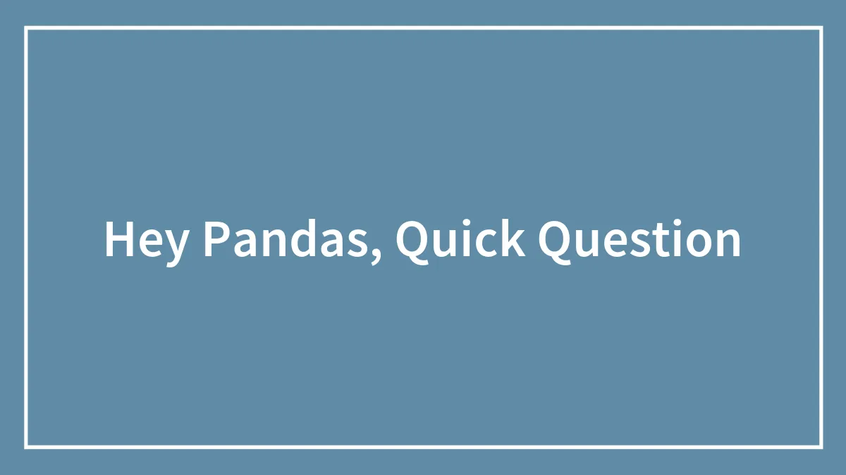 Hey Pandas, Quick Question