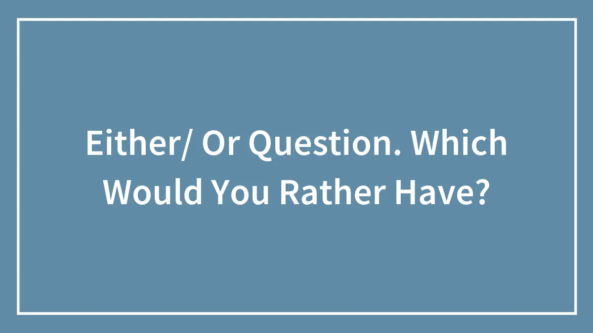 Either/ Or Question. Which Would You Rather Have?
