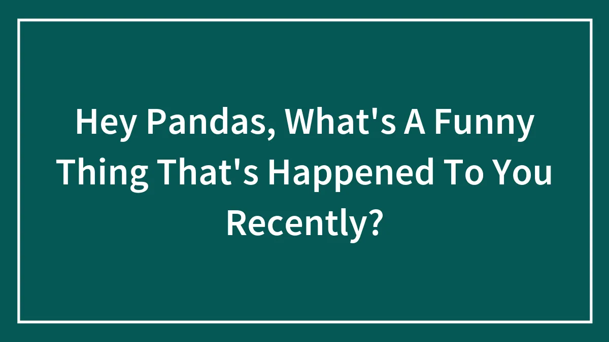 Hey Pandas, What's A Funny Thing That's Happened To You Recently? (Closed)