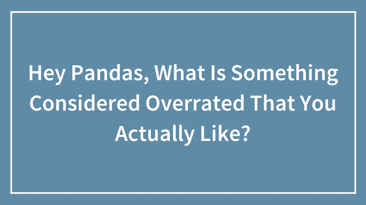 Hey Pandas, What Is Something Considered Overrated That You Actually Like? (Closed)