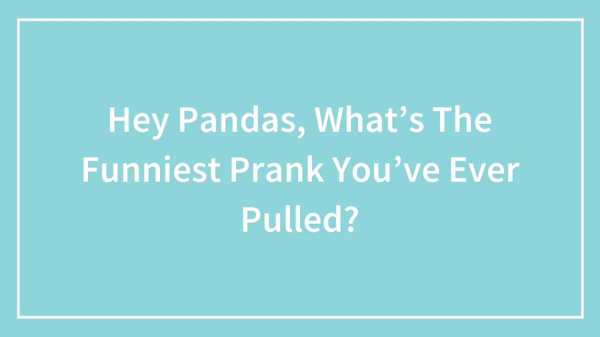 Hey Pandas, What’s The Funniest Prank You’ve Ever Pulled? (Closed)
