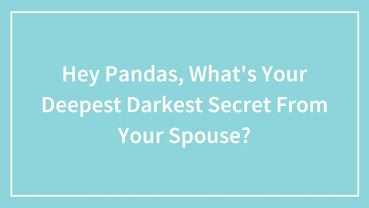 Hey Pandas, What's Your Deepest Darkest Secret From Your Spouse? (Closed)
