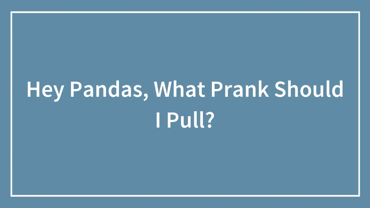 Hey Pandas, What Prank Should I Pull?