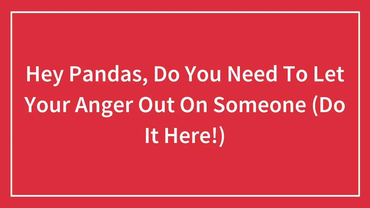 Hey Pandas, Do You Need To Let Your Anger Out On Someone (Do It Here!)