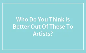 Who Do You Think Is Better Out Of These To Artists?