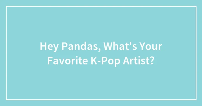 Hey Pandas, What's Your Favorite K-Pop Artist? (Closed)