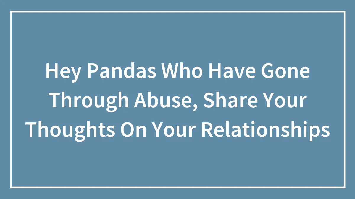 Hey Pandas Who Have Gone Through Abuse, Share Your Thoughts On Your Relationships