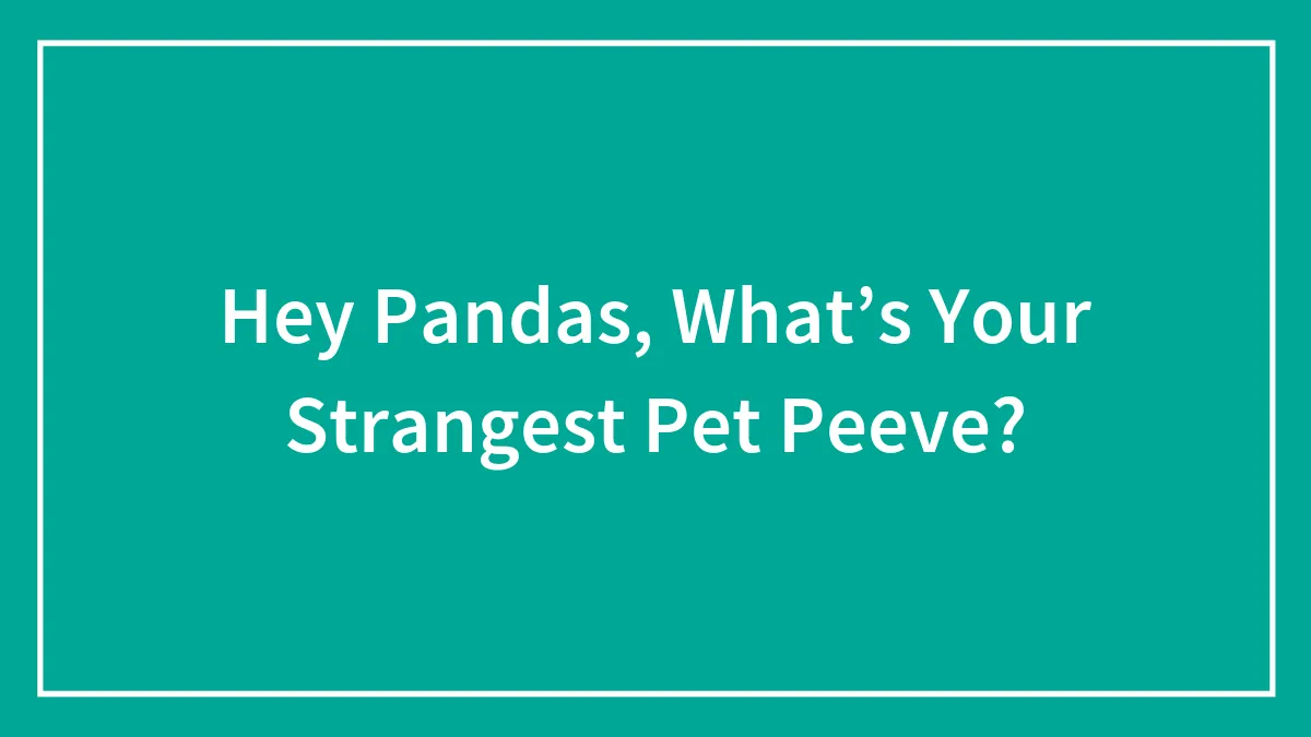 Hey Pandas, What’s Your Strangest Pet Peeve? (Closed)