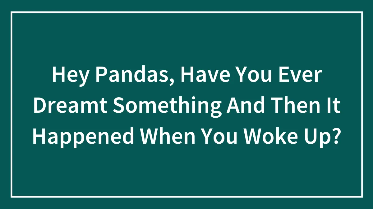 Hey Pandas, Have You Ever Dreamt Something And Then It Happened When You Woke Up? (Closed)