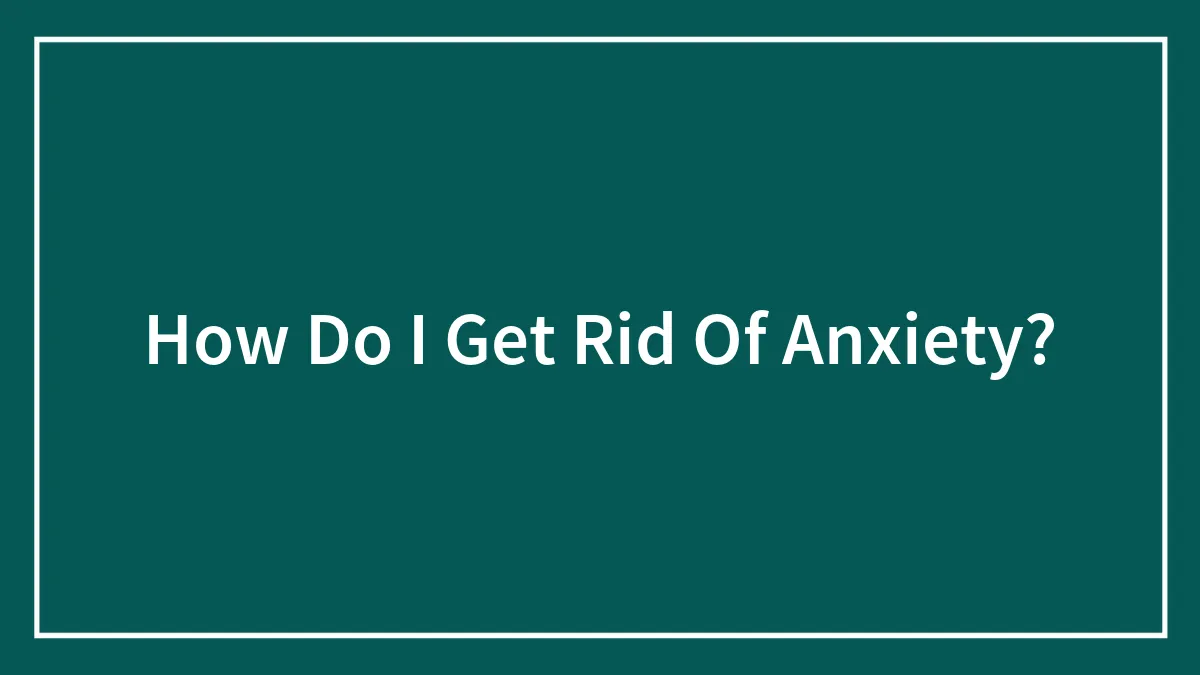 How Do I Get Rid Of Anxiety?