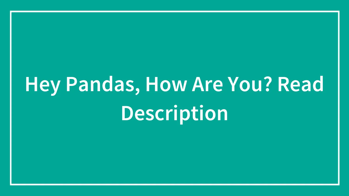 Hey Pandas, How Are You? Read Description