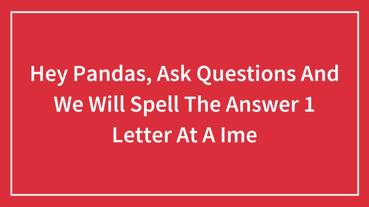 Hey Pandas, Ask Questions And We Will Spell The Answer 1 Letter At A Time