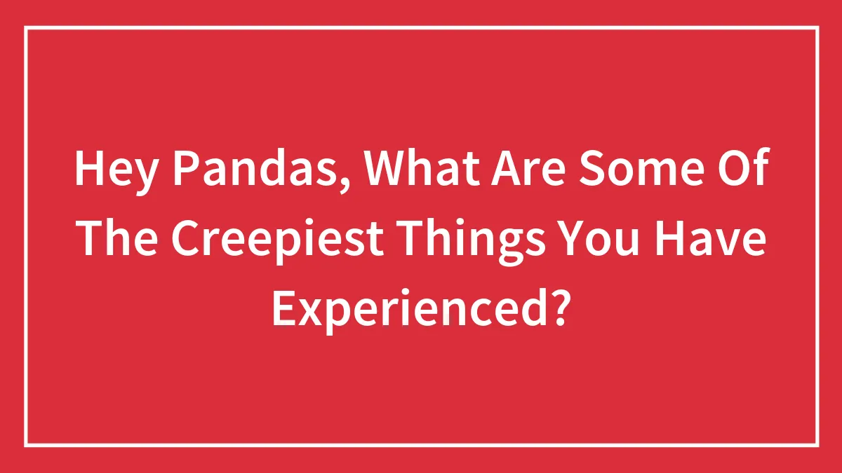 Hey Pandas, What Are Some Of The Creepiest Things You Have Experienced? (Closed)