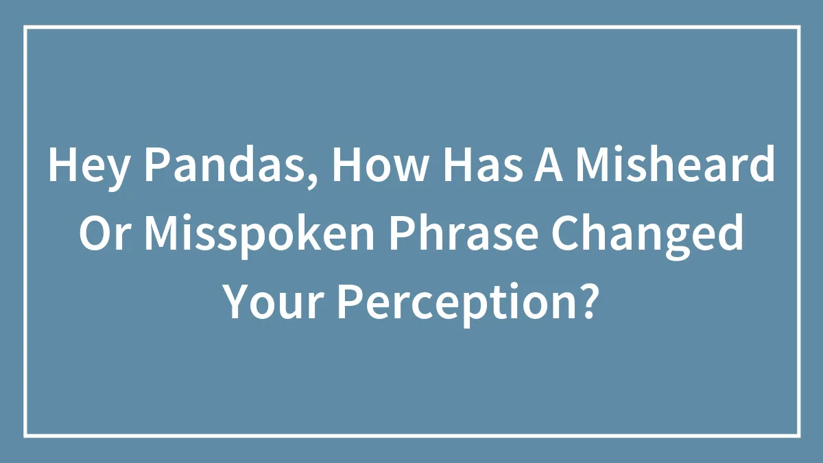 Hey Pandas, How Has A Misheard Or Misspoken Phrase Changed Your Perception? (Closed)