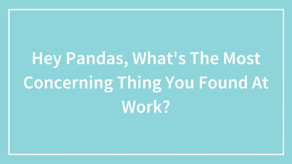 Hey Pandas, What's The Most Concerning Thing You Found At Work? (Closed)