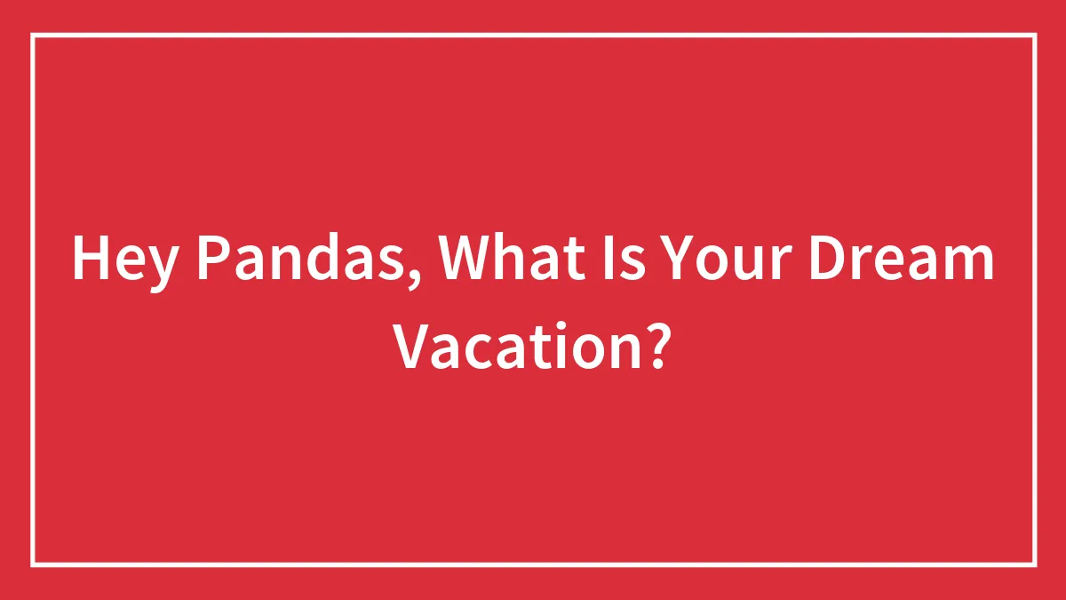 Hey Pandas, What Is Your Dream Vacation? (Closed)